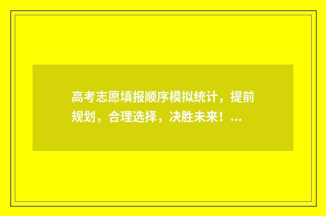 高考志愿填报顺序模拟统计,提前规划,合理选择,决胜未来! 高考志愿填报顺序填错了,可以打所填学校电话修改吗?