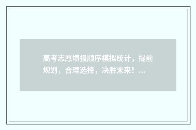高考志愿填报顺序模拟统计,提前规划,合理选择,决胜未来! 高考志愿填报顺序填错了,可以打所填学校电话修改吗?