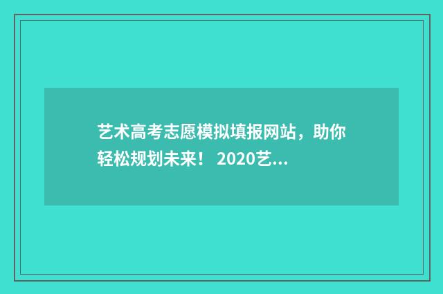 艺术高考志愿模拟填报网站，助你轻松规划未来！ 2020艺术类志愿模拟填报