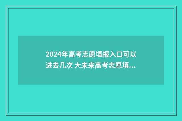 2024年高考志愿填报入口可以进去几次 大未来高考志愿填报官网