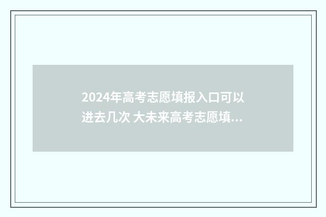 2024年高考志愿填报入口可以进去几次 大未来高考志愿填报官网