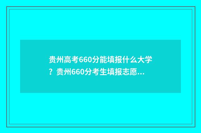 贵州高考660分能填报什么大学？贵州660分考生填报志愿指南 贵州高考660分能上本科吗