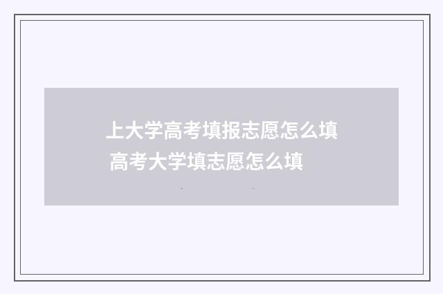 上大学高考填报志愿怎么填 高考大学填志愿怎么填