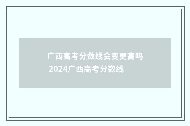 广西高考分数线会变更高吗 2024广西高考分数线