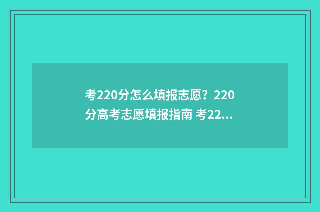 考220分怎么填报志愿？220分高考志愿填报指南 考220分能上什么学校