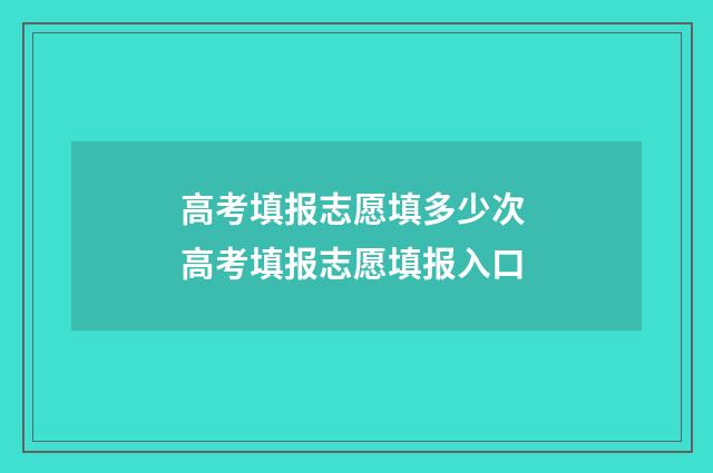 高考填报志愿填多少次 高考填报志愿填报入口