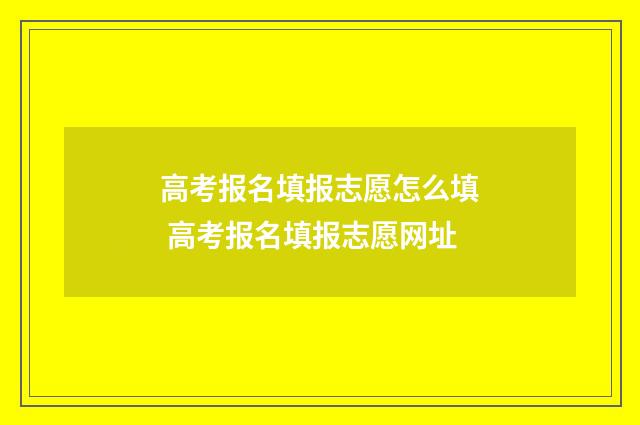 高考报名填报志愿怎么填 高考报名填报志愿网址