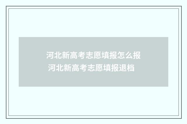 河北新高考志愿填报怎么报 河北新高考志愿填报退档
