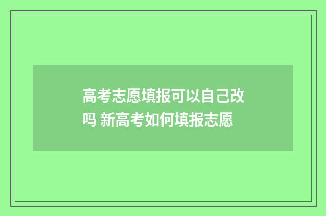 高考志愿填报可以自己改吗 新高考如何填报志愿
