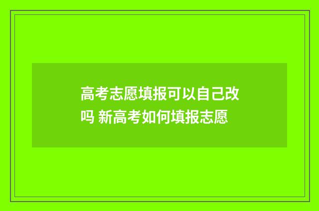 高考志愿填报可以自己改吗 新高考如何填报志愿