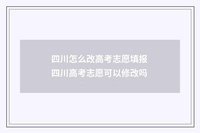 四川怎么改高考志愿填报 四川高考志愿可以修改吗