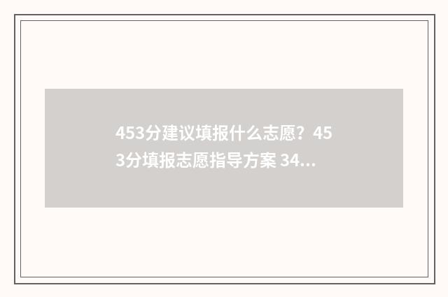 453分建议填报什么志愿?453分填报志愿指导方案 345分可以报考的院校