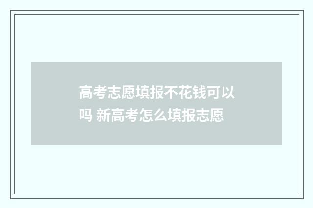 高考志愿填报不花钱可以吗 新高考怎么填报志愿