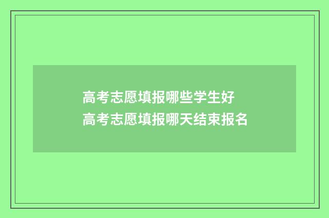 高考志愿填报哪些学生好 高考志愿填报哪天结束报名
