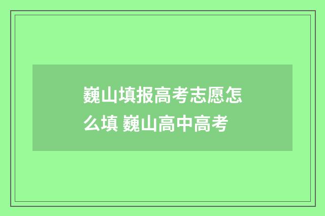 巍山填报高考志愿怎么填 巍山高中高考
