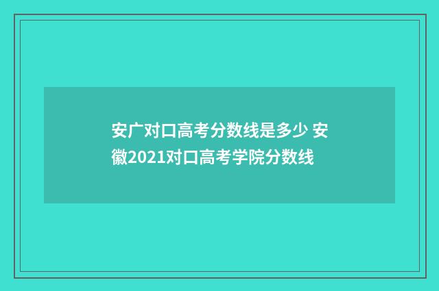 安广对口高考分数线是多少 安徽2021对口高考学院分数线