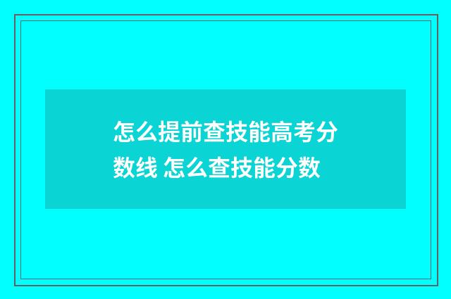 怎么提前查技能高考分数线 怎么查技能分数