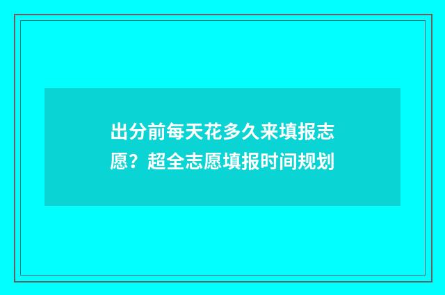 出分前每天花多久来填报志愿?超全志愿填报时间规划