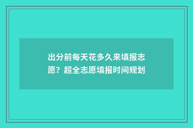 出分前每天花多久来填报志愿?超全志愿填报时间规划