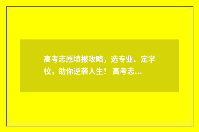 高考志愿填报攻略，选专业、定学校，助你逆袭人生！ 高考志愿填报攻略学校