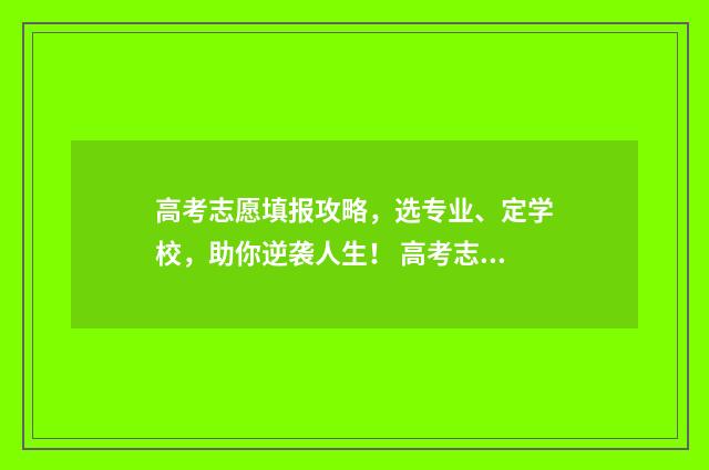 高考志愿填报攻略，选专业、定学校，助你逆袭人生！ 高考志愿填报攻略学校