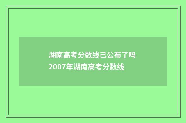 湖南高考分数线己公布了吗 2007年湖南高考分数线