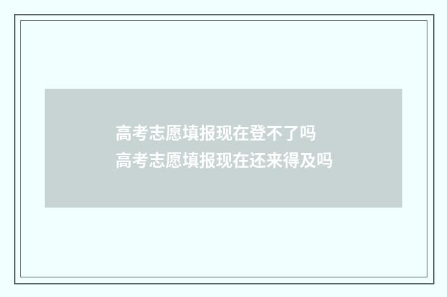 高考志愿填报现在登不了吗 高考志愿填报现在还来得及吗