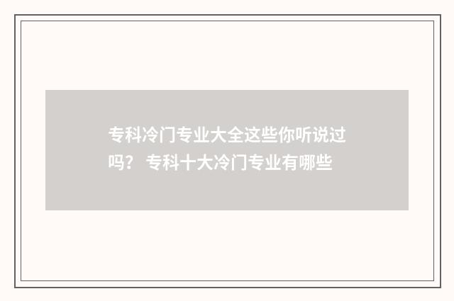 专科冷门专业大全这些你听说过吗? 专科十大冷门专业有哪些