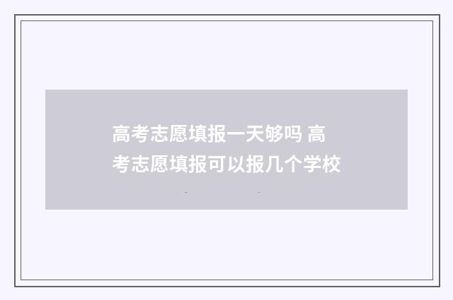 高考志愿填报一天够吗 高考志愿填报可以报几个学校