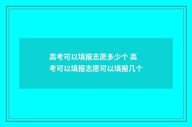 高考可以填报志愿多少个 高考可以填报志愿可以填报几个