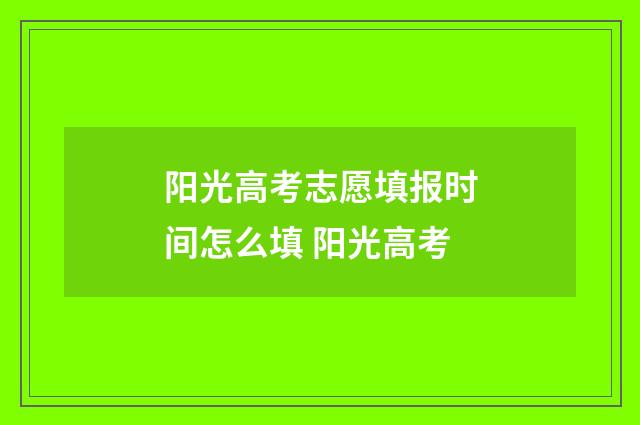阳光高考志愿填报时间怎么填 阳光高考