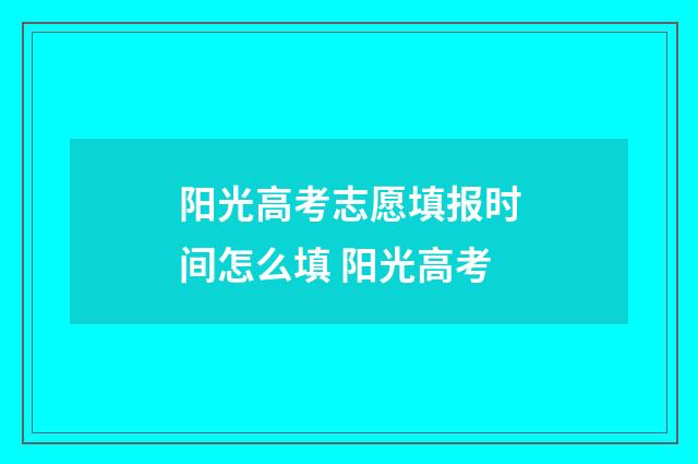 阳光高考志愿填报时间怎么填 阳光高考