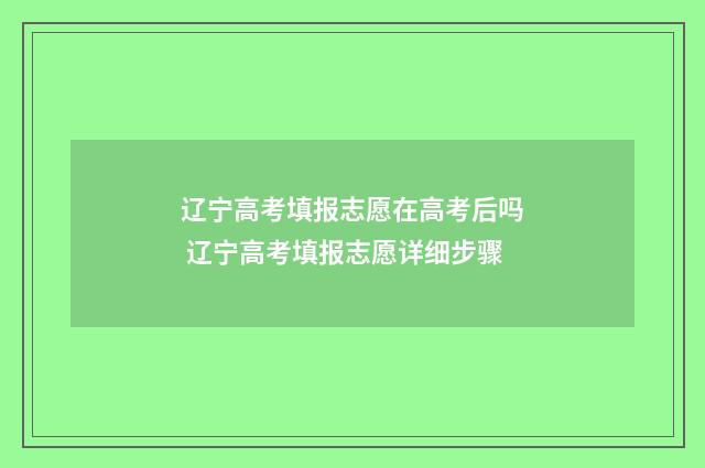 辽宁高考填报志愿在高考后吗 辽宁高考填报志愿详细步骤