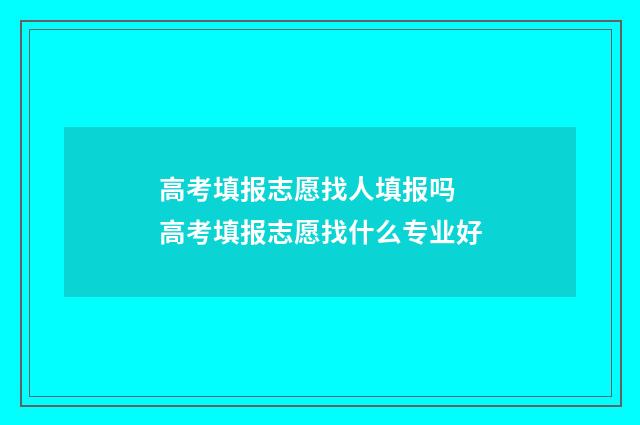 高考填报志愿找人填报吗 高考填报志愿找什么专业好