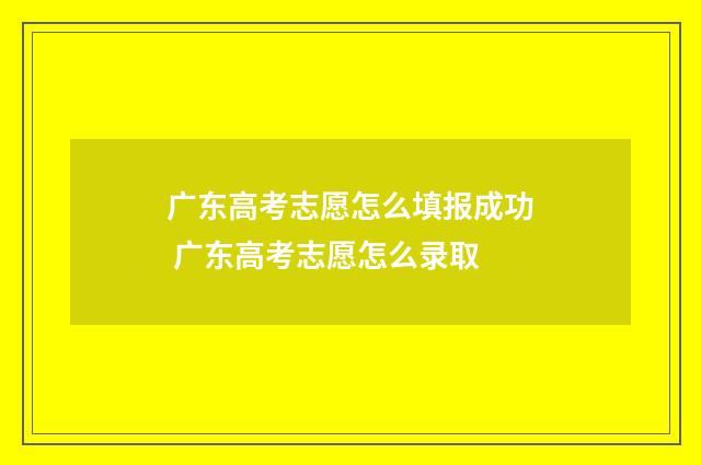 广东高考志愿怎么填报成功 广东高考志愿怎么录取