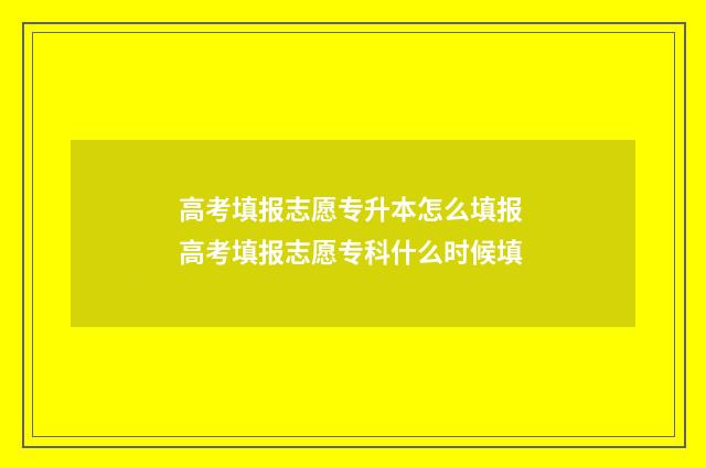 高考填报志愿专升本怎么填报 高考填报志愿专科什么时候填