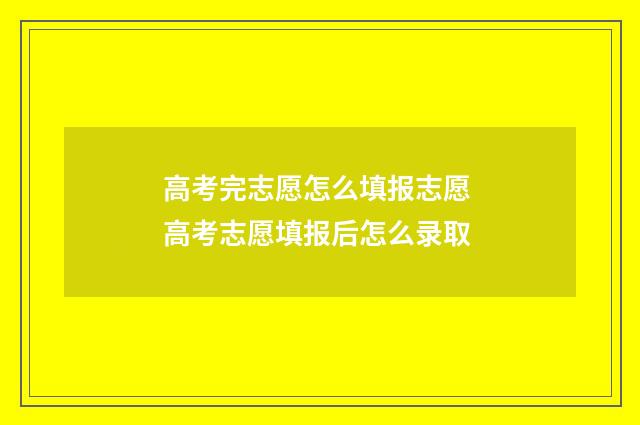 高考完志愿怎么填报志愿 高考志愿填报后怎么录取