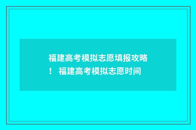 福建高考模拟志愿填报攻略！ 福建高考模拟志愿时间