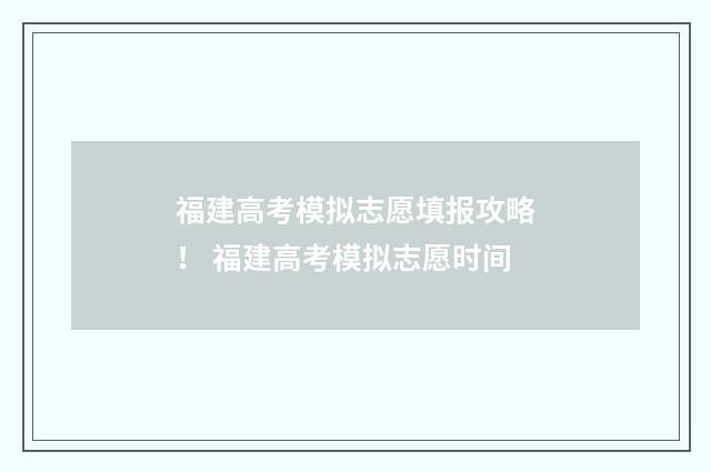 福建高考模拟志愿填报攻略！ 福建高考模拟志愿时间
