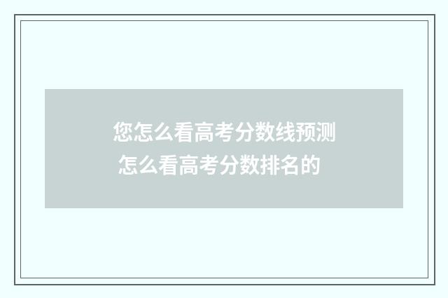 您怎么看高考分数线预测 怎么看高考分数排名的