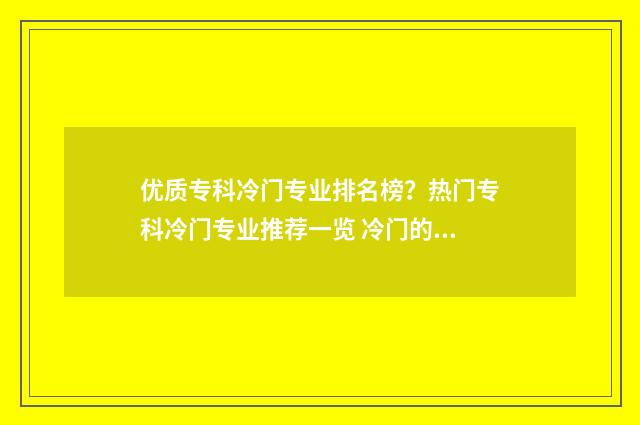 优质专科冷门专业排名榜？热门专科冷门专业推荐一览 冷门的专科专业
