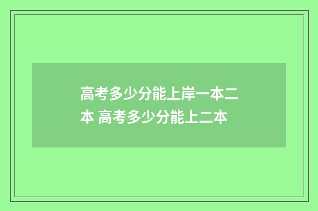 高考多少分能上岸一本二本 高考多少分能上二本