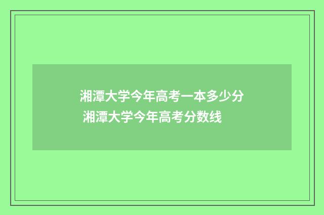 湘潭大学今年高考一本多少分 湘潭大学今年高考分数线