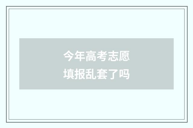 今年高考志愿填报乱套了吗