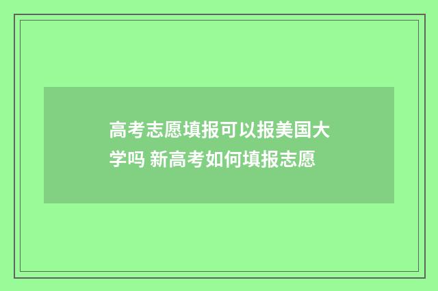高考志愿填报可以报美国大学吗 新高考如何填报志愿