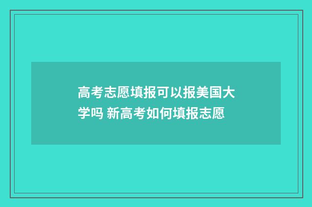 高考志愿填报可以报美国大学吗 新高考如何填报志愿