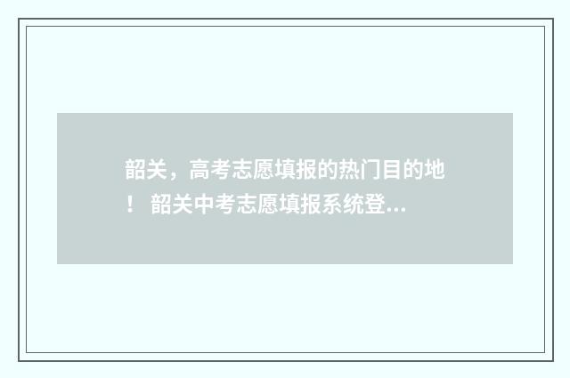 韶关,高考志愿填报的热门目的地! 韶关中考志愿填报系统登录
