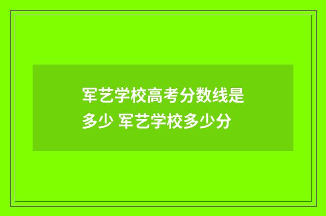 军艺学校高考分数线是多少 军艺学校多少分