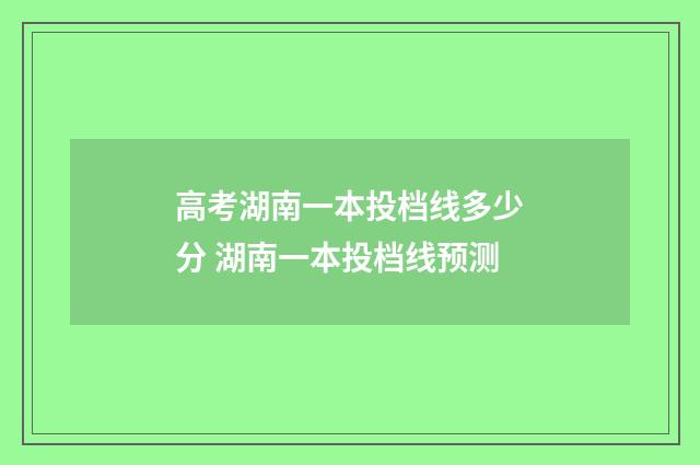 高考湖南一本投档线多少分 湖南一本投档线预测