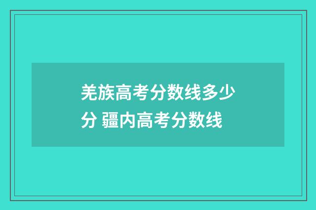 羌族高考分数线多少分 疆内高考分数线